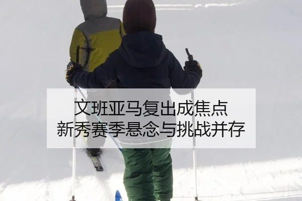 文班亚马复出成焦点 新秀赛季悬念与挑战并存