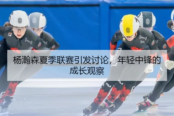杨瀚森夏季联赛引发讨论，年轻中锋的成长观察